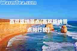 西双版纳景点(西双版纳景点排行榜)