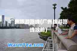 广州旅游路线(广州旅游路线攻略)
