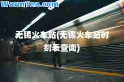 无锡火车站(无锡火车站时刻表查询)