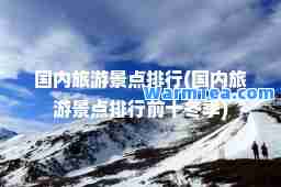 国内旅游景点排行(国内旅游景点排行前十冬季)