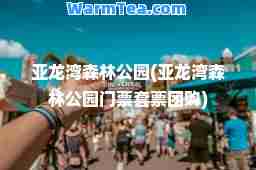 亚龙湾森林公园(亚龙湾森林公园门票套票团购)