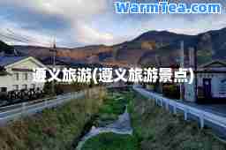 遵义旅游(遵义旅游景点)
