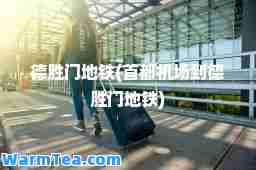德胜门地铁(首都机场到德胜门地铁)