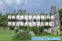 丹东市旅游景点(丹东市旅游景点獐岛景区)
