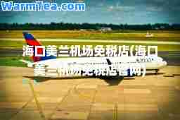 海口美兰机场免税店(海口美兰机场免税店官网)