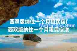 西双版纳住一个月租民宿(西双版纳住一个月租民宿泼水节是几月几号)