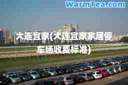大连宜家(大连宜家家居停车场收费标准)