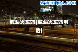 威海火车站(威海火车站电话)