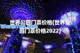 世界公园门票价格(世界公园门票价格2022) 世界公园门票价格(世界公园门票价格2022)