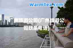 广州旅游公司(广州旅游公司联系电话)
