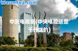 中央电视塔(中央电视塔是干什么的)