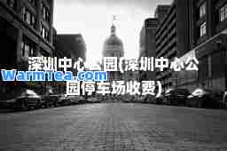 深圳中心公园(深圳中心公园停车场收费)