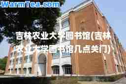 吉林农业大学图书馆(吉林农业大学图书馆几点关门)