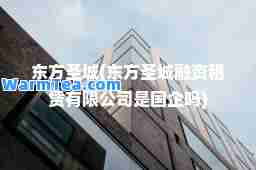 东方圣城(东方圣城融资租赁有限公司是国企吗)