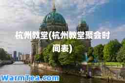 杭州教堂(杭州教堂聚会时间表)