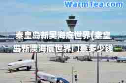 秦皇岛新奥海底世界(秦皇岛新澳海底世界门票多少钱一张)