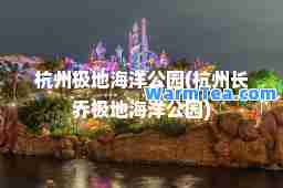 杭州极地海洋公园(杭州长乔极地海洋公园)