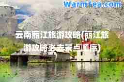 云南丽江旅游攻略(丽江旅游攻略必去景点顺序)