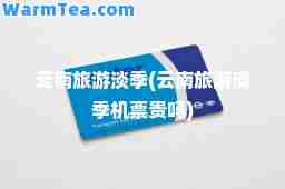 云南旅游淡季(云南旅游淡季机票贵吗)