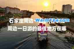 石家庄周边一日游(石家庄周边一日游的地方在哪里)