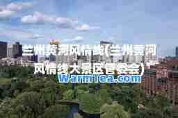 兰州黄河风情线(兰州黄河风情线大景区管委会)