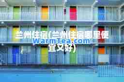 兰州住宿(兰州住宿哪里便宜又好)