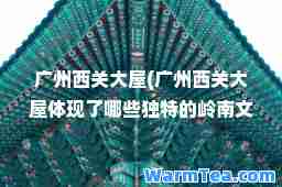 广州西关大屋(广州西关大屋体现了哪些独特的岭南文化)