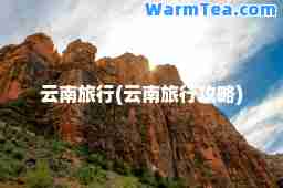 云南旅行(云南旅行攻略)