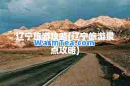 辽宁旅游攻略(辽宁旅游景点攻略)