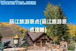 丽江旅游景点(丽江旅游景点攻略)