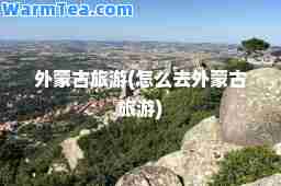 外蒙古旅游(怎么去外蒙古旅游)