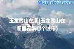 玉龙雪山在哪(玉龙雪山在哪里云南哪个城市)