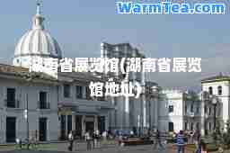 湖南省展览馆(湖南省展览馆地址)