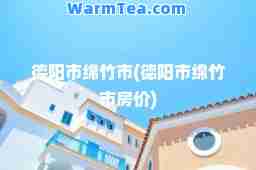 德阳市绵竹市(德阳市绵竹市房价)