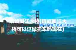 琅岐闽江大桥(琅岐闽江大桥可以过摩托车吗现在)