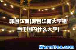 韩国江南(韩国江南大学相当于国内什么大学)