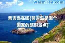 普吉岛在哪(普吉岛是哪个国家的旅游景点)