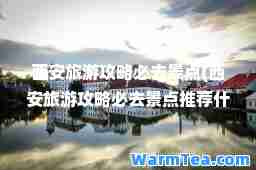 西安旅游攻略必去景点(西安旅游攻略必去景点什么池)