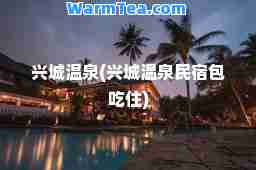 兴城温泉(兴城温泉民宿包吃住)