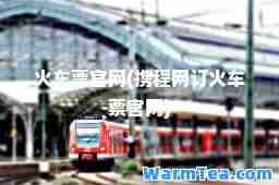 火车票官网(携程网订火车票官网)