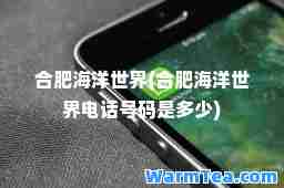 肥海洋世界(肥海洋世界电话号码是多少)