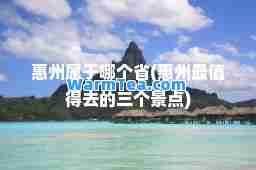 惠州属于哪个省(惠州最值得去的三个景点)