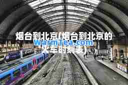烟台到北京(烟台到北京的火车时刻表)