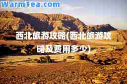 西北旅游攻略(西北旅游攻略及费用多少)