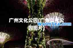 广州文化公园(广州文化公园图片)