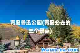 青岛鲁迅公园(青岛必去的三个景点)