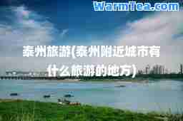 泰州旅游(泰州附近城市有什么旅游的地方)