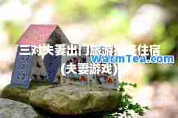 三对夫妻出门旅游抽签住宿(夫妻游戏)