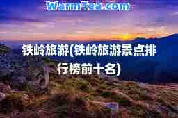 铁岭旅游(铁岭旅游景点排行榜前十名)