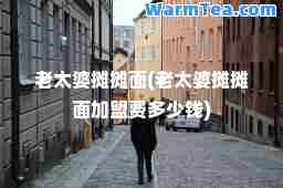 老太婆摊摊面(老太婆摊摊面加盟费多少钱)